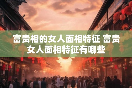 富贵相的女人面相特征 富贵女人面相特征有哪些