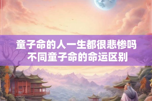 童子命的人一生都很悲惨吗 不同童子命的命运区别