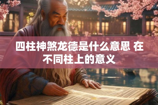 四柱神煞龙德是什么意思 在不同柱上的意义