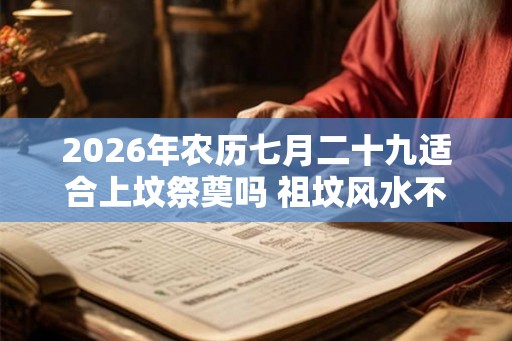2026年农历七月二十九适合上坟祭奠吗 祖坟风水不好的现象 2026年农历七月二十九适合上坟祭奠吗 祖坟风水不好的现象