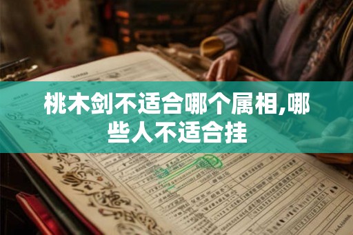 桃木剑不适合哪个属相,哪些人不适合挂 桃木剑不适合哪个属相,哪些人不适合挂