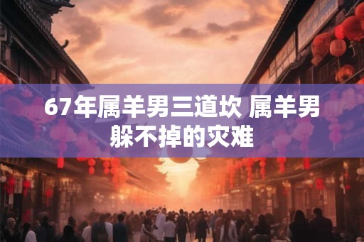 67年属羊男三道坎 属羊男躲不掉的灾难