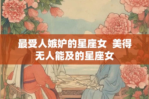 最受人嫉妒的星座女  美得无人能及的星座女