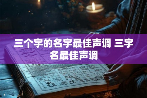 三个字的名字最佳声调 三字名最佳声调 三个字的名字最佳声调 三字名最佳声调