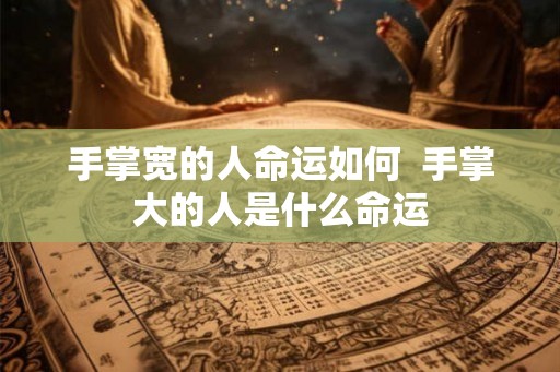 手掌宽的人命运如何  手掌大的人是什么命运