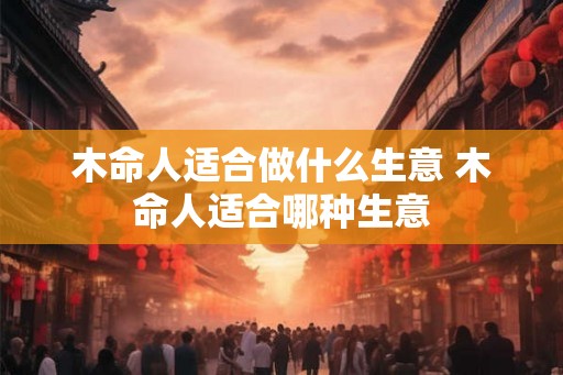 木命人适合做什么生意 木命人适合哪种生意
