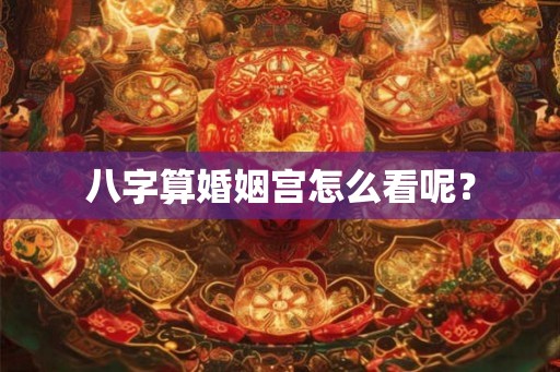 八字算婚姻宫怎么看呢？