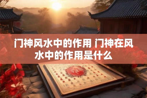 门神风水中的作用 门神在风水中的作用是什么