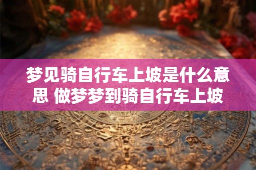梦见骑自行车上坡是什么意思 做梦梦到骑自行车上坡好不好