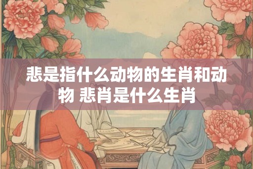 悲是指什么动物的生肖和动物 悲肖是什么生肖