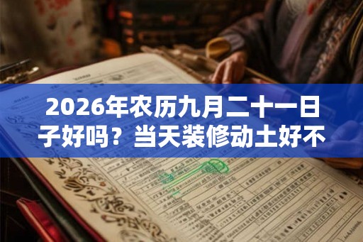 2026年农历九月二十一日子好吗？当天装修动土好不好？