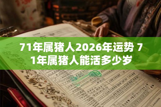 71年属猪人2026年运势 71年属猪人能活多少岁 71年属猪人2026年运势 71年属猪人能活多少岁