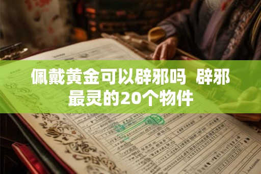佩戴黄金可以辟邪吗  辟邪最灵的20个物件