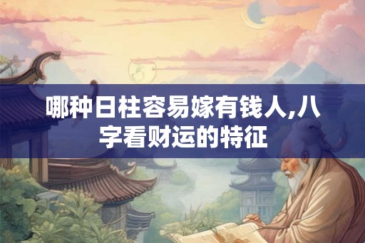 哪种日柱容易嫁有钱人,八字看财运的特征