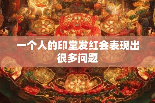 一个人的印堂发红会表现出很多问题