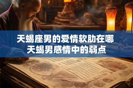 天蝎座男的爱情软肋在哪 天蝎男感情中的弱点