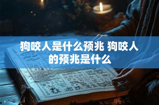 狗咬人是什么预兆 狗咬人的预兆是什么 狗咬人是什么预兆 狗咬人的预兆是什么