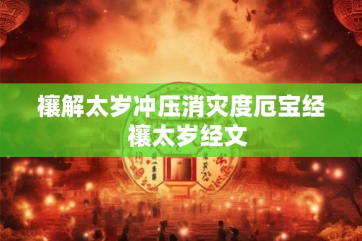 禳解太岁冲压消灾度厄宝经 禳太岁经文 禳解太岁冲压消灾度厄宝经 禳太岁经文