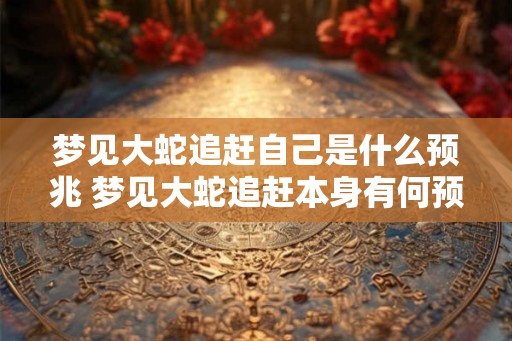 梦见大蛇追赶自己是什么预兆 梦见大蛇追赶本身有何预兆 梦见大蛇追赶自己是什么预兆 梦见大蛇追赶本身有何预兆