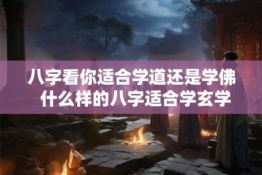 八字看你适合学道还是学佛  什么样的八字适合学玄学