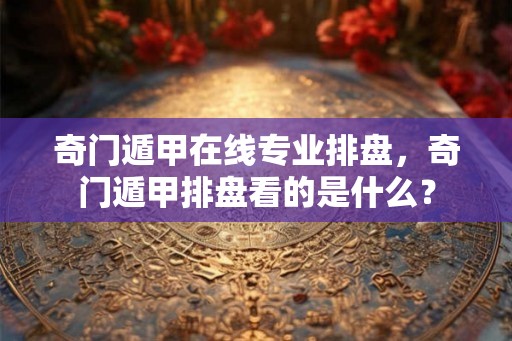 奇门遁甲在线专业排盘，奇门遁甲排盘看的是什么？