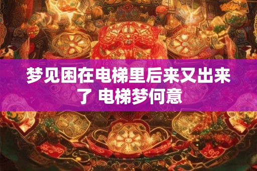 梦见困在电梯里后来又出来了 电梯梦何意 梦见困在电梯里后来又出来了 电梯梦何意
