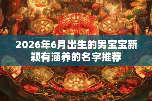 2026年6月出生的男宝宝新颖有涵养的名字推荐