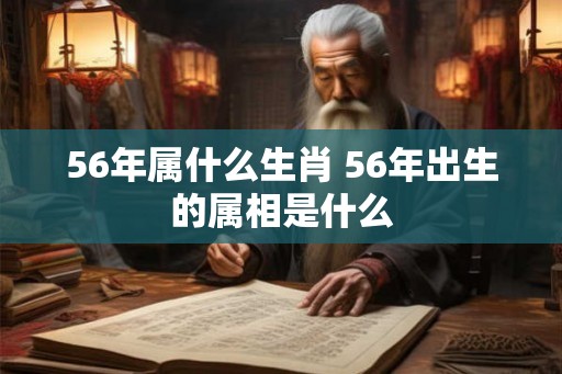 56年属什么生肖 56年出生的属相是什么