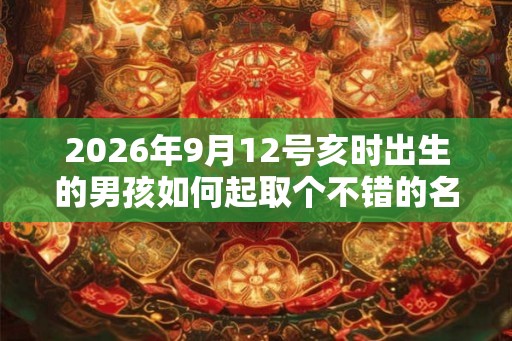 2026年9月12号亥时出生的男孩如何起取个不错的名字，五行属什么