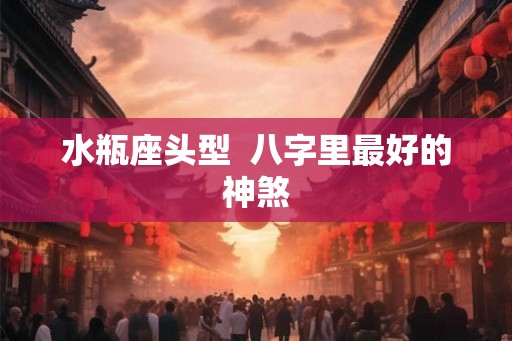 水瓶座头型  八字里最好的神煞