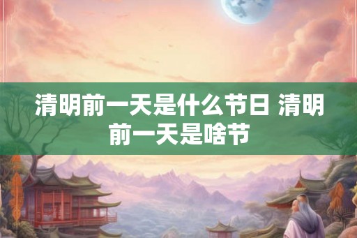 清明前一天是什么节日 清明前一天是啥节 清明前一天是什么节日 清明前一天是啥节