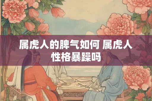 属虎人的脾气如何 属虎人性格暴躁吗