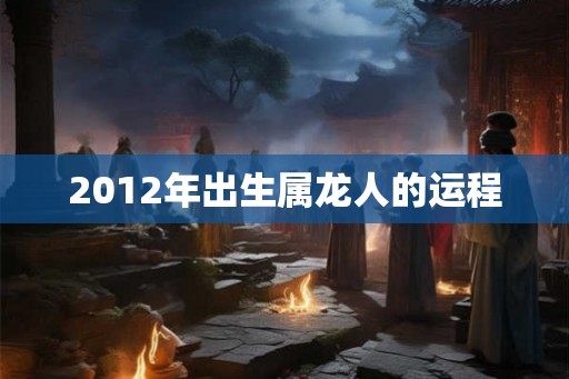 2012年出生属龙人的运程
