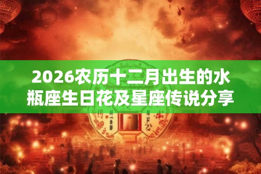 2026农历十二月出生的水瓶座生日花及星座传说分享！