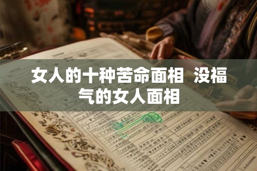 女人的十种苦命面相  没福气的女人面相