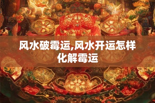 风水破霉运,风水开运怎样化解霉运 风水破霉运,风水开运怎样化解霉运