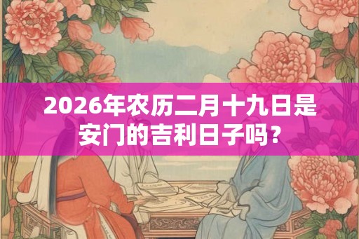 2026年农历二月十九日是安门的吉利日子吗? 2026年农历二月十九日是安门的吉利日子吗?