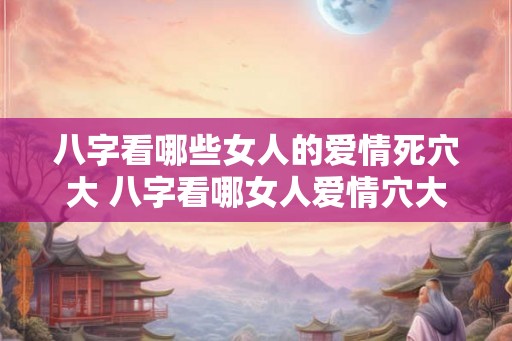 八字看哪些女人的爱情死穴大 八字看哪女人爱情穴大