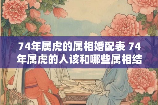 74年属虎的属相婚配表 74年属虎的人该和哪些属相结婚