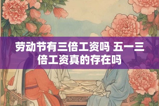 劳动节有三倍工资吗 五一三倍工资真的存在吗