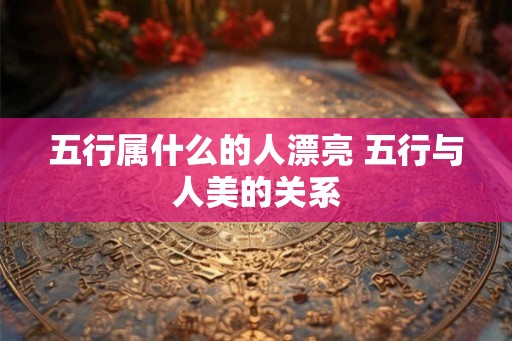 五行属什么的人漂亮 五行与人美的关系