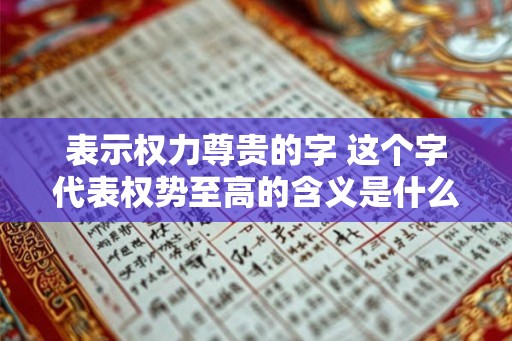 表示权力尊贵的字 这个字代表权势至高的含义是什么