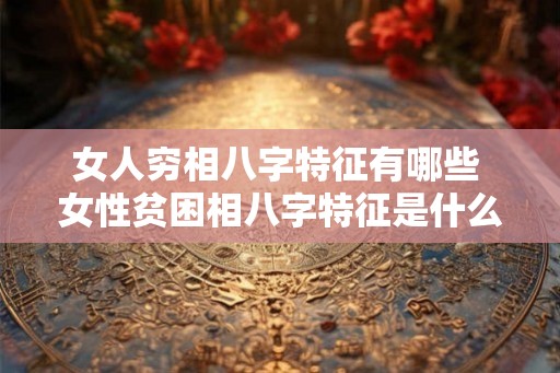 女人穷相八字特征有哪些 女性贫困相八字特征是什么 女人穷相八字特征有哪些 女性贫困相八字特征是什么