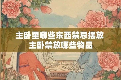 主卧里哪些东西禁忌摆放 主卧禁放哪些物品 主卧里哪些东西禁忌摆放 主卧禁放哪些物品