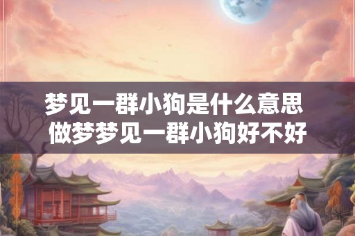 梦见一群小狗是什么意思 做梦梦见一群小狗好不好