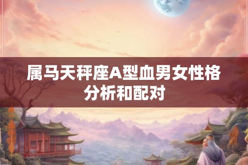 属马天秤座A型血男女性格分析和配对 属马天秤座A型血男女性格分析和配对