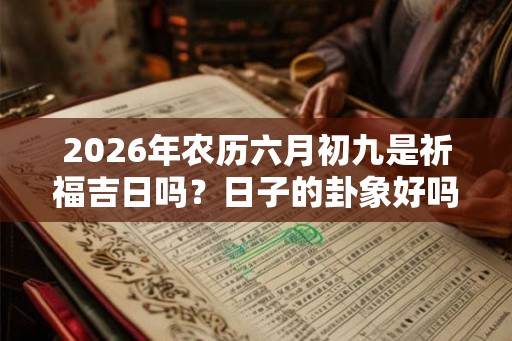 2026年农历六月初九是祈福吉日吗?日子的卦象好吗? 2026年农历六月初九是祈福吉日吗?日子的卦象好吗?