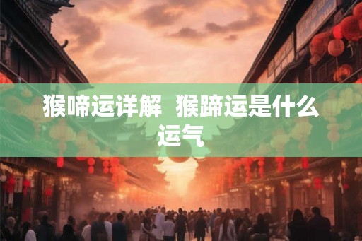 猴啼运详解 猴蹄运是什么运气 猴啼运详解 猴蹄运是什么运气
