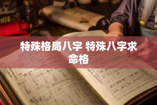 特殊格局八字 特殊八字求命格 特殊格局八字 特殊八字求命格