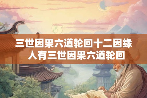 三世因果六道轮回十二因缘  人有三世因果六道轮回